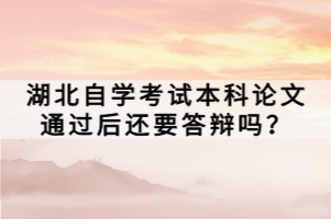 湖北自學考試本科論文通過后還要答辯嗎？