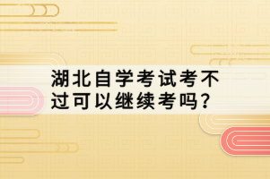 湖北自學考試考不過可以繼續(xù)考嗎？
