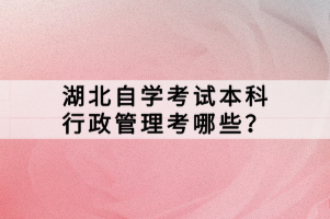 湖北自學考試本科行政管理考哪些？