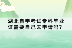 湖北自學(xué)考試專(zhuān)科畢業(yè)證需要自己去申請(qǐng)嗎？