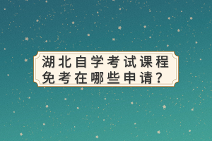 湖北自學(xué)考試課程免考在哪些申請？