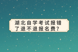 湖北自學(xué)考試報(bào)錯了退不退報(bào)名費(fèi)？