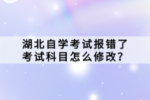 湖北自學(xué)考試報(bào)錯(cuò)了考試科目怎么修改？