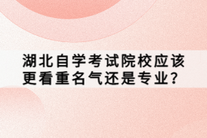 湖北自學(xué)考試院校應(yīng)該更看重名氣還是專業(yè)？