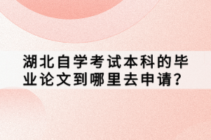 湖北自學考試本科的畢業(yè)論文到哪里去申請？