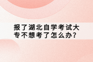 報(bào)了湖北自學(xué)考試大專不想考了怎么辦？