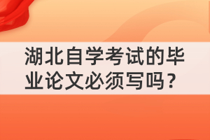 湖北自學考試的畢業(yè)論文必須寫嗎？