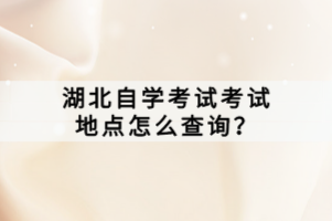 湖北自學(xué)考試考試地點怎么查詢？