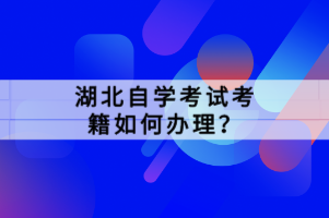 湖北自學考試考籍如何辦理？