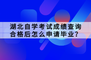 湖北自學(xué)考試成績(jī)查詢(xún)合格后怎么申請(qǐng)畢業(yè)？