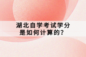 湖北自學(xué)考試學(xué)分是如何計算的？