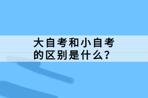 大自考和小自考的區(qū)別是什么？