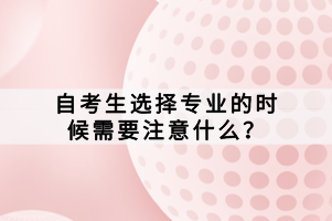 自考生選擇專業(yè)的時候需要注意什么？