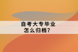 自考大專畢業(yè)怎么歸檔？