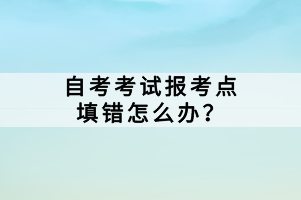 自考考試報考點填錯怎么辦？