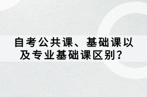 自考公共課、基礎(chǔ)課以及專業(yè)基礎(chǔ)課區(qū)別？