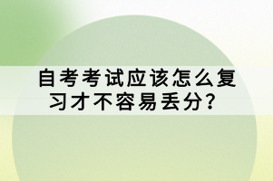 自考考試應(yīng)該怎么復(fù)習(xí)才不容易丟分？