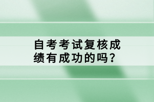 自考考試復(fù)核成績有成功的嗎？
