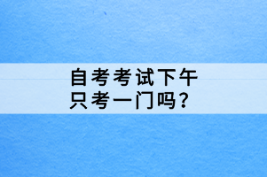 自考考試下午只考一門嗎？