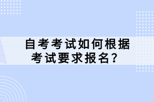 自考考試如何根據(jù)考試要求報(bào)名？