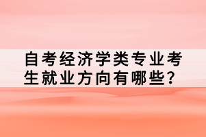 自考經(jīng)濟(jì)學(xué)類專業(yè)考生就業(yè)方向有哪些？
