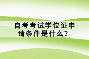 自考考試學(xué)位證申請條件是什么？