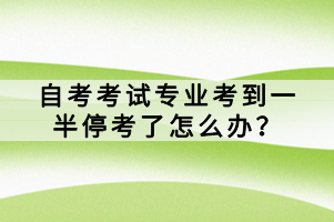 自考考試專業(yè)考到一半?？剂嗽趺崔k？