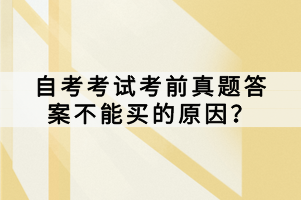 自考考試考前真題答案不能買的原因？
