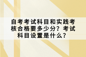 自考考試科目和實(shí)踐考核合格要多少分？考試科目設(shè)置是什么？