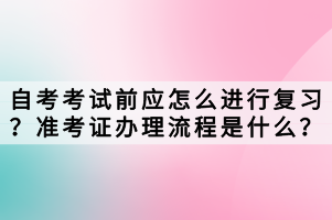 自考考試前應(yīng)怎么進(jìn)行復(fù)習(xí)？準(zhǔn)考證辦理流程是什么？
