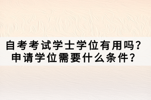 自考考試學(xué)士學(xué)位有用嗎？申請(qǐng)學(xué)位需要什么條件？