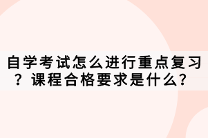 自學(xué)考試怎么進(jìn)行重點(diǎn)復(fù)習(xí)？課程合格要求是什么？