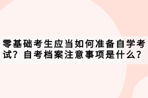 零基礎考生應當如何準備自學考試？自考檔案注意事項是什么？
