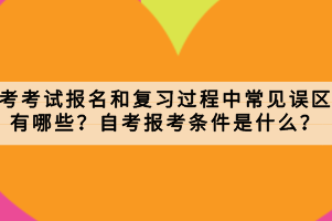 自考考試報(bào)名和復(fù)習(xí)過(guò)程中常見(jiàn)誤區(qū)有哪些？自考報(bào)考條件是什么？