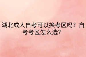 湖北成人自考可以換考區(qū)嗎？自考考區(qū)怎么選？