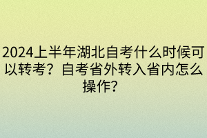 2024上半年湖北自考什么時候可以轉(zhuǎn)考？自考省外轉(zhuǎn)入省內(nèi)怎么操作？