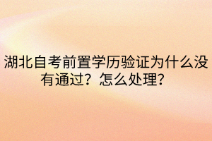 湖北自考前置學(xué)歷驗(yàn)證為什么沒有通過？怎么處理？