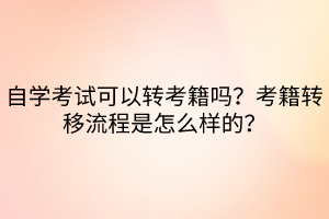 自學(xué)考試可以轉(zhuǎn)考籍嗎？考籍轉(zhuǎn)移流程是怎么樣的？