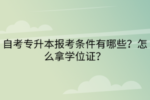 自考專升本報(bào)考條件有哪些？怎么拿學(xué)位證？