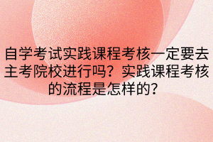自學(xué)考試實踐課程考核一定要去主考院校進行嗎？實踐課程考核的流程是怎樣的？