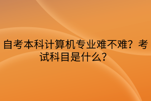 自考本科計算機專業(yè)難不難？考試科目是什么？