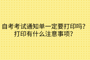 自考考試通知單一定要打印嗎？打印有什么注意事項？
