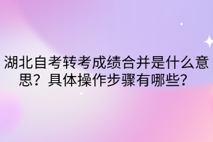 湖北自考轉(zhuǎn)考成績合并是什么意思？具體操作步驟有哪些？