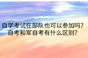 自學(xué)考試在部隊(duì)也可以參加嗎？自考和軍自考有什么區(qū)別？