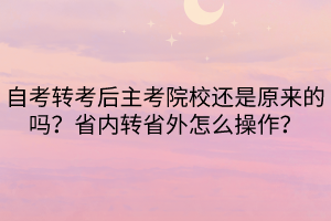 自考轉(zhuǎn)考后主考院校還是原來(lái)的嗎？省內(nèi)轉(zhuǎn)省外怎么操作？