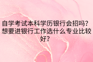 自學(xué)考試本科學(xué)歷銀行會(huì)招嗎？想要進(jìn)銀行工作選什么專業(yè)比較好？