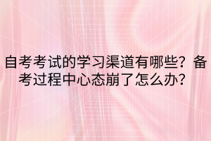 自考考試的學(xué)習(xí)渠道有哪些？備考過(guò)程中心態(tài)崩了怎么辦？
