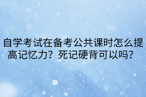 自學(xué)考試在備考公共課時(shí)怎么提高記憶力？死記硬背可以嗎？