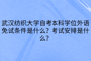 武漢紡織大學(xué)自考本科學(xué)位外語(yǔ)免試條件是什么？考試安排是什么？