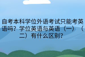 自考本科學(xué)位外語考試只能考英語嗎？學(xué)位英語與英語（一）（二）有什么區(qū)別？
